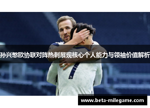 孙兴慜欧协联对阵热刺展现核心个人能力与领袖价值解析