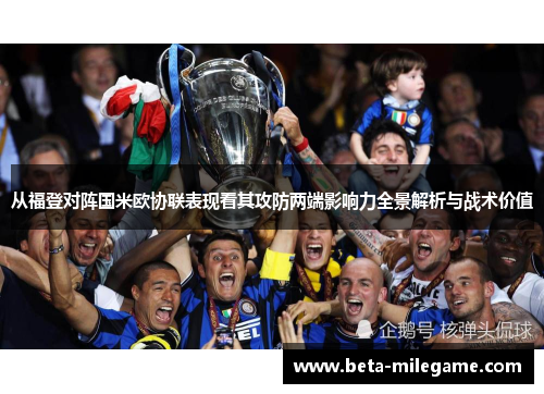 从福登对阵国米欧协联表现看其攻防两端影响力全景解析与战术价值