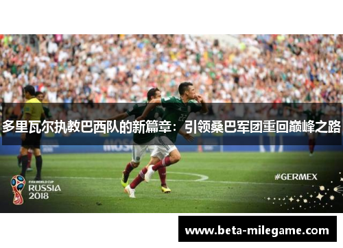 多里瓦尔执教巴西队的新篇章：引领桑巴军团重回巅峰之路