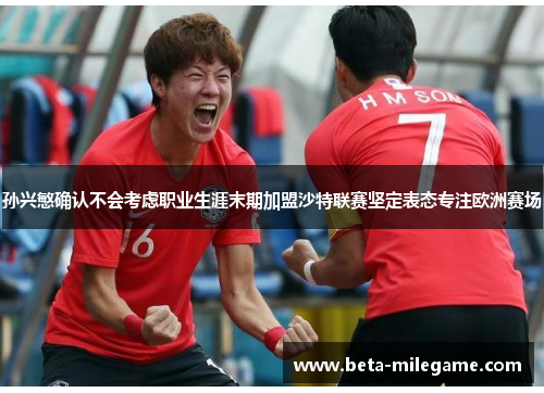 孙兴慜确认不会考虑职业生涯末期加盟沙特联赛坚定表态专注欧洲赛场