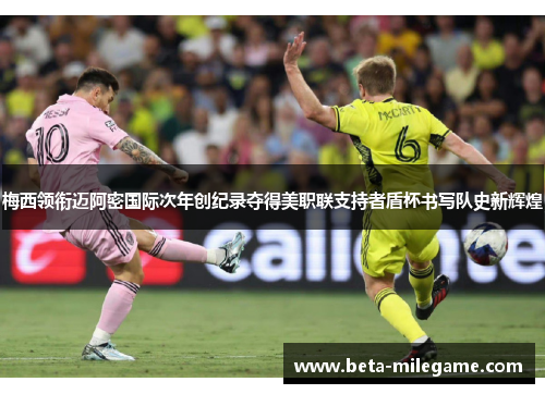 梅西领衔迈阿密国际次年创纪录夺得美职联支持者盾杯书写队史新辉煌