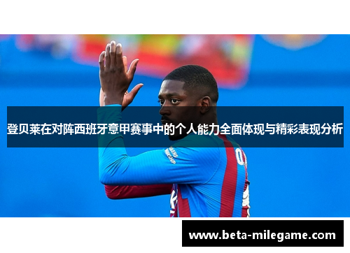 登贝莱在对阵西班牙意甲赛事中的个人能力全面体现与精彩表现分析