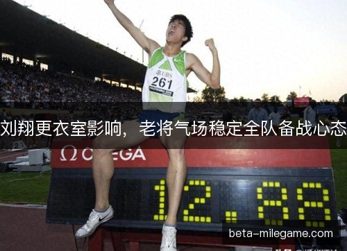 刘翔更衣室影响，老将气场稳定全队备战心态