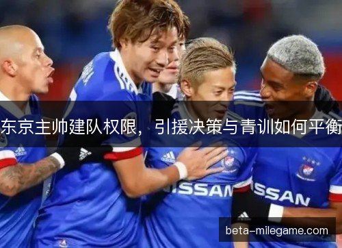 东京主帅建队权限，引援决策与青训如何平衡